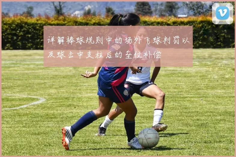 详解棒球规则中的场外飞球判罚以及球击中支柱后的垒位补偿