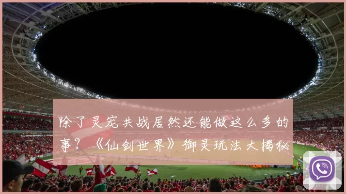 除了灵宠共战居然还能做这么多的事？《仙剑世界》御灵玩法大揭秘！