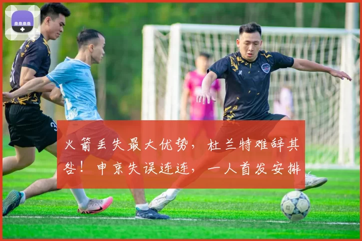 火箭丢失最大优势，杜兰特难辞其咎！申京失误连连，一人首发安排令人质疑