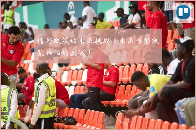 博彩政策的未来挑战（未来博彩政策面临的挑战）