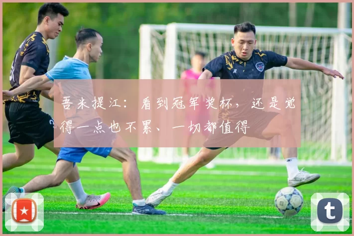 吾米提江：看到冠军奖杯，还是觉得一点也不累、一切都值得