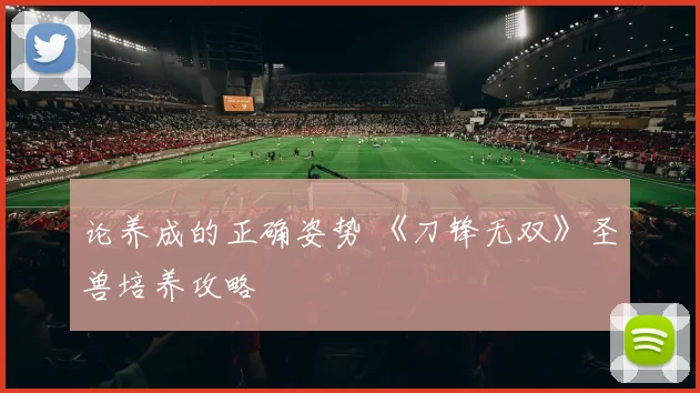 论养成的正确姿势 《刀锋无双》圣兽培养攻略