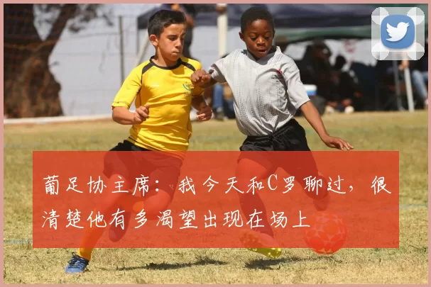 葡足协主席：我今天和C罗聊过，很清楚他有多渴望出现在场上