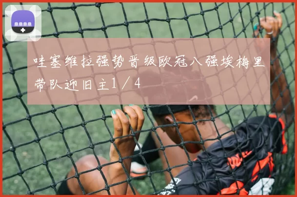 哇塞维拉强势晋级欧冠八强埃梅里带队迎旧主1／4