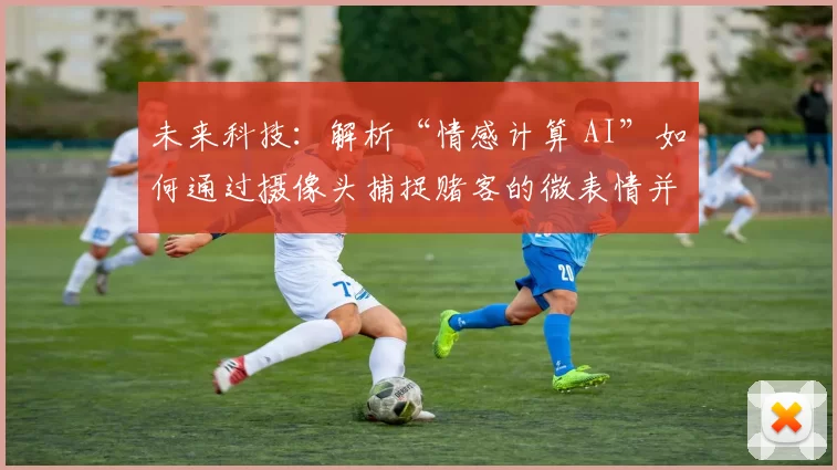 未来科技：解析“情感计算 AI”如何通过摄像头捕捉赌客的微表情并调整策略。（用摄像头读懂赌客微表情：情感计算AI如何实时调整策略）