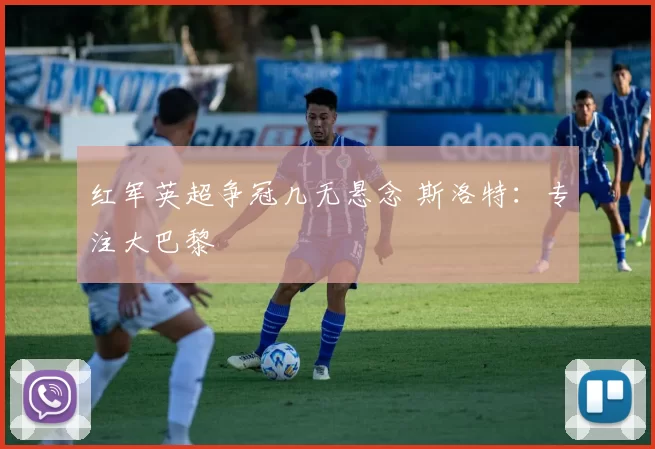 红军英超争冠几无悬念 斯洛特：专注大巴黎