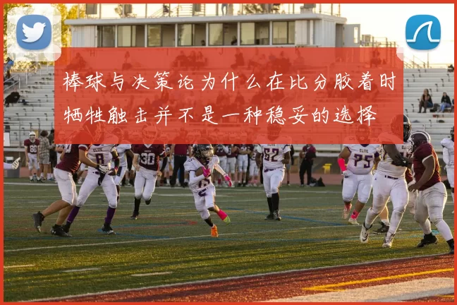 棒球与决策论为什么在比分胶着时牺牲触击并不是一种稳妥的选择