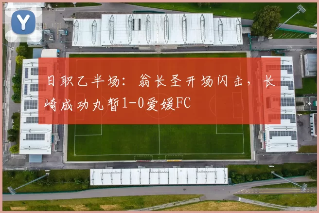 日职乙半场：翁长圣开场闪击，长崎成功丸暂1-0爱媛FC
