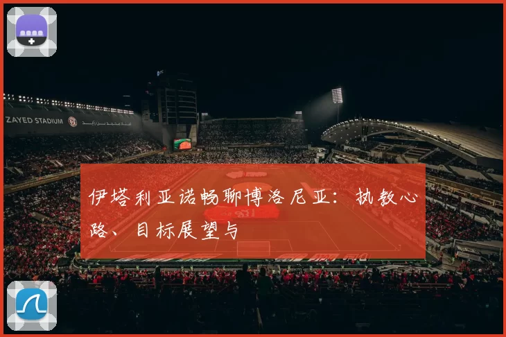 伊塔利亚诺畅聊博洛尼亚：执教心路、目标展望与