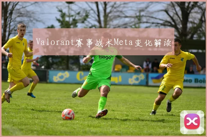 Valorant赛事战术Meta变化解读