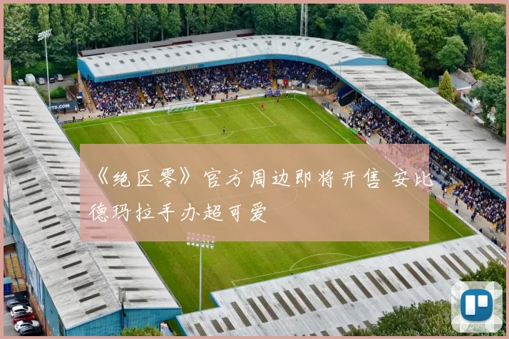 《绝区零》官方周边即将开售 安比德玛拉手办超可爱