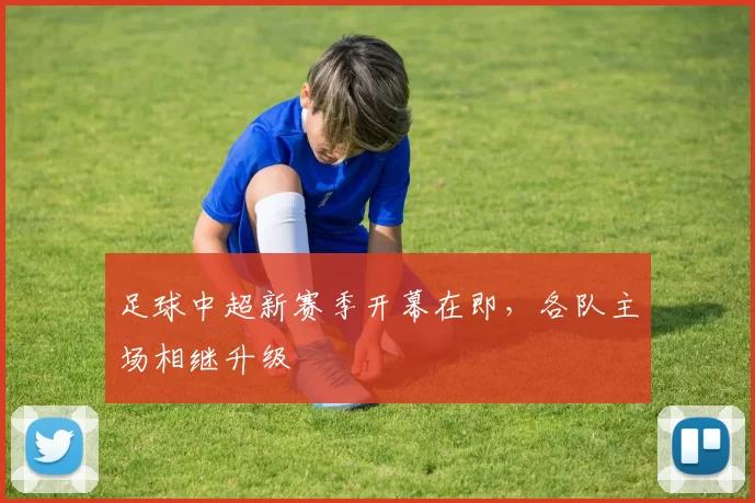足球中超新赛季开幕在即，各队主场相继升级