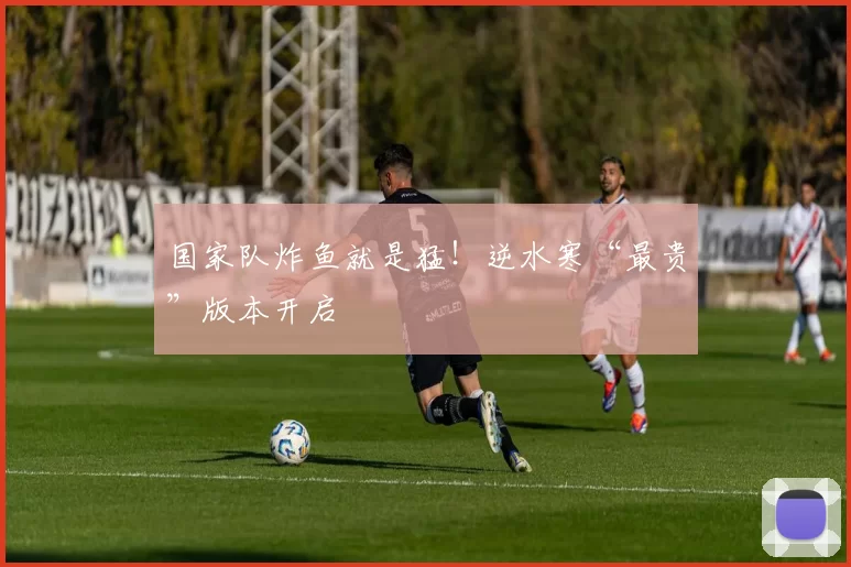 国家队炸鱼就是猛！逆水寒“最贵”版本开启