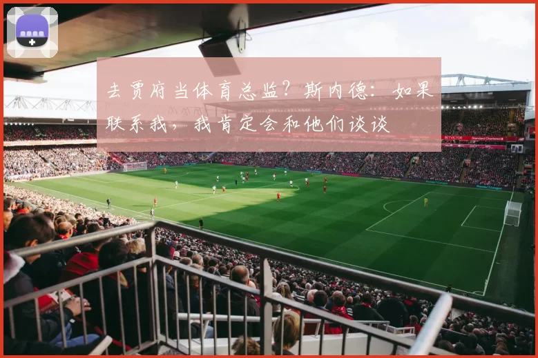 去贾府当体育总监？斯内德：如果联系我，我肯定会和他们谈谈