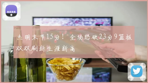 杰明末节15分！全场怒砍23分9篮板双双刷新生涯新高