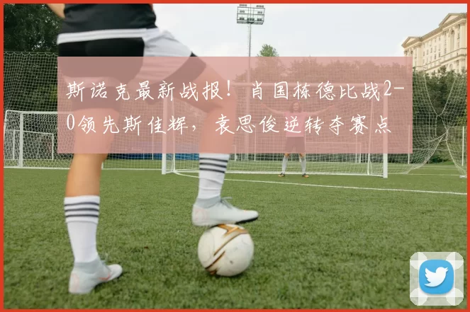 斯诺克最新战报！肖国栋德比战2-0领先斯佳辉，袁思俊逆转夺赛点