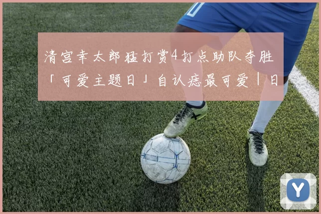 清宫幸太郎猛打赏4打点助队夺胜 「可爱主题日」自认痣最可爱｜日职