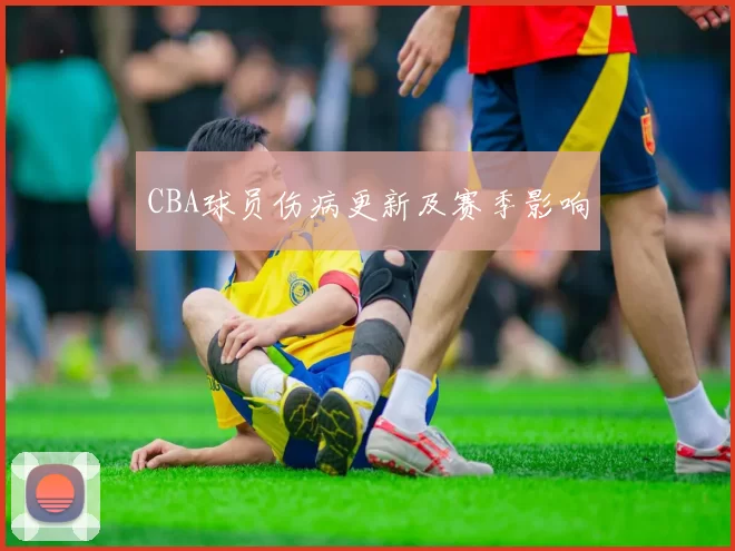 CBA球员伤病更新及赛季影响