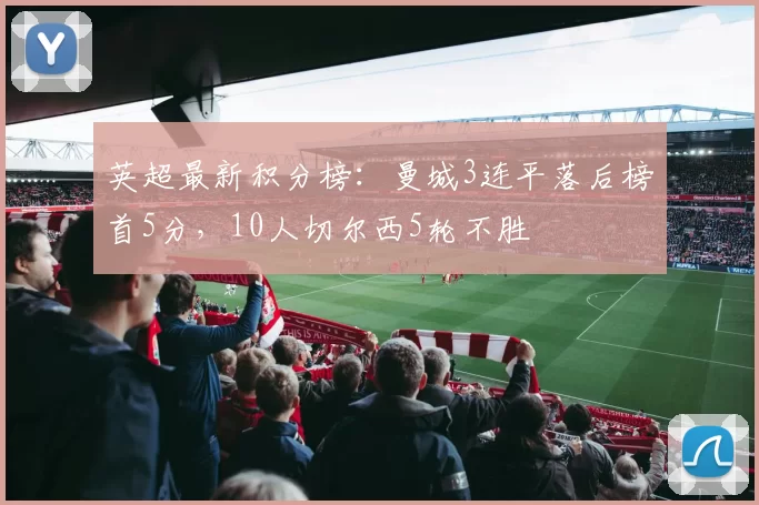 英超最新积分榜：曼城3连平落后榜首5分，10人切尔西5轮不胜