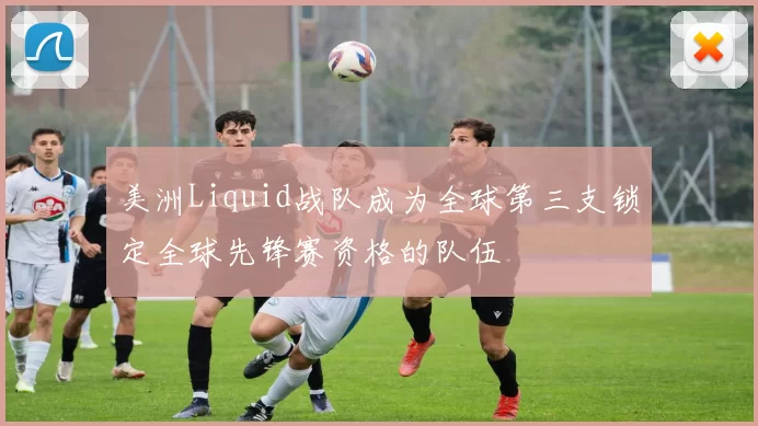 美洲Liquid战队成为全球第三支锁定全球先锋赛资格的队伍