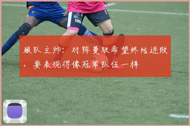 狼队主帅：对阵曼联希望终结连败，要表现得像冠军队伍一样