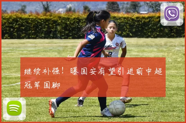 继续补强！曝国安有望引进前中超冠军国脚