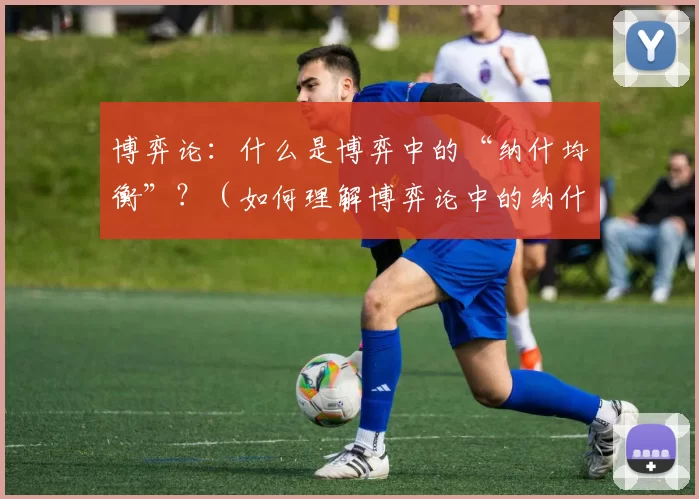 博弈论：什么是博弈中的“纳什均衡”？（如何理解博弈论中的纳什均衡）