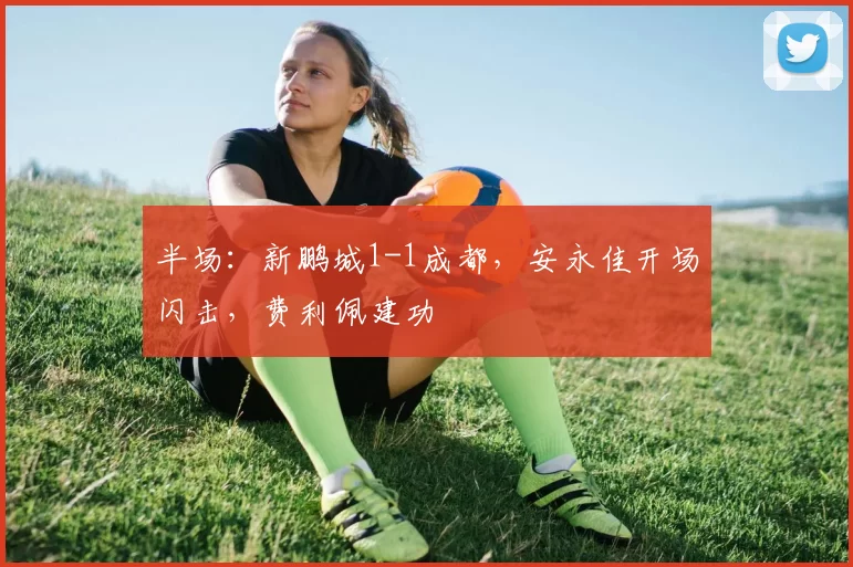 半场：新鹏城1-1成都，安永佳开场闪击，费利佩建功