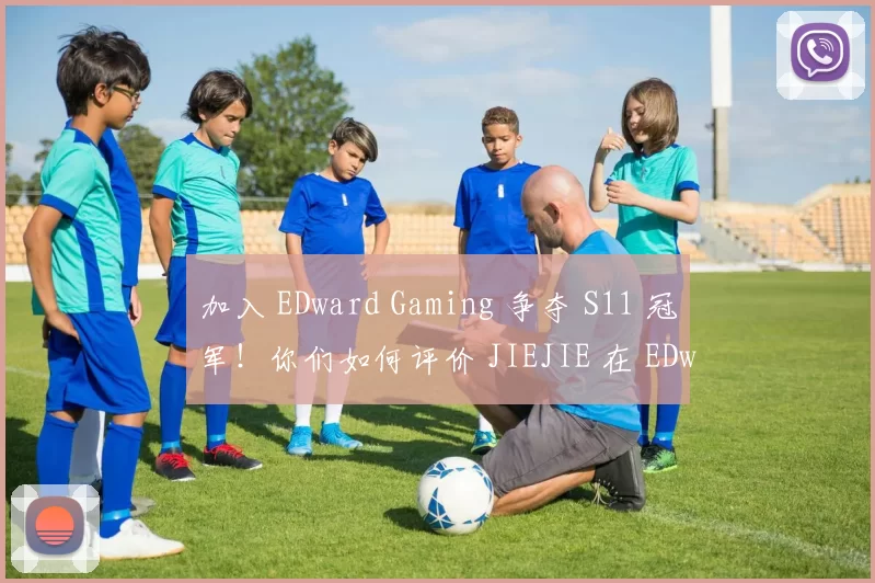 加入 EDward Gaming 争夺 S11 冠军！你们如何评价 JIEJIE 在 EDward Gaming 的表现？