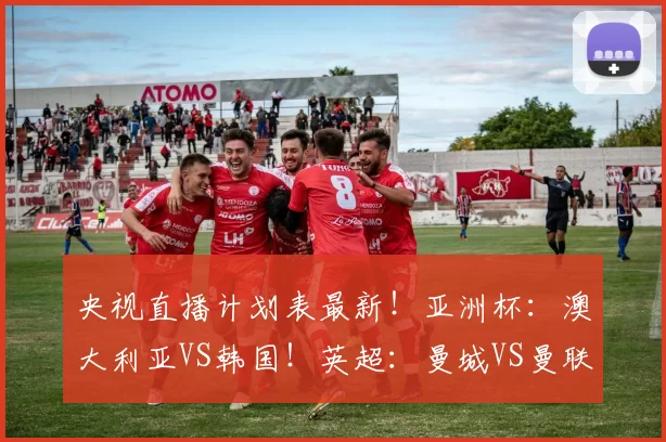 央视直播计划表最新！亚洲杯：澳大利亚VS韩国！英超：曼城VS曼联