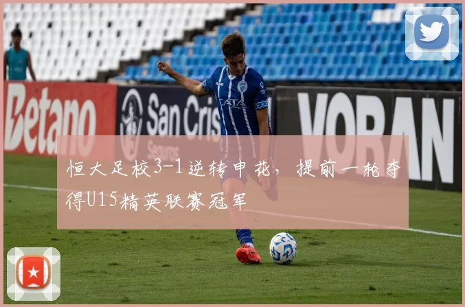 恒大足校3-1逆转申花，提前一轮夺得U15精英联赛冠军