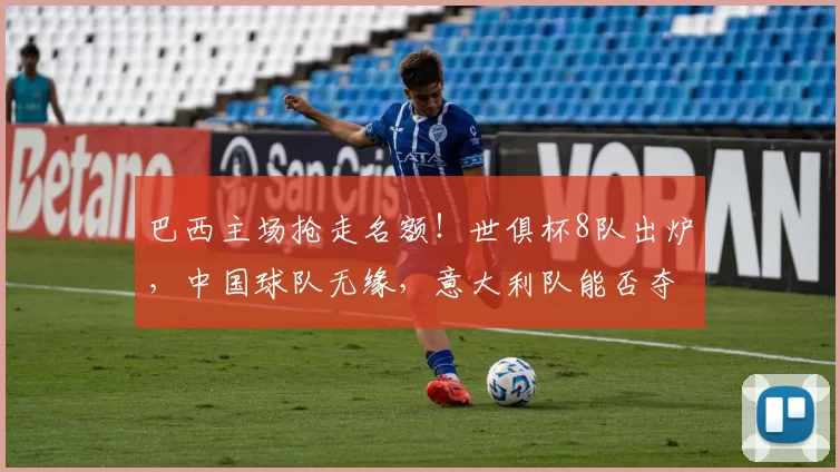 巴西主场抢走名额！世俱杯8队出炉，中国球队无缘，意大利队能否夺冠？