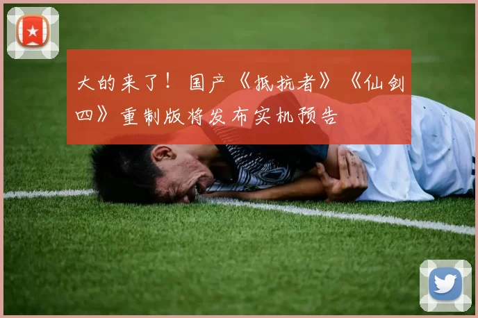 大的来了！国产《抵抗者》《仙剑四》重制版将发布实机预告