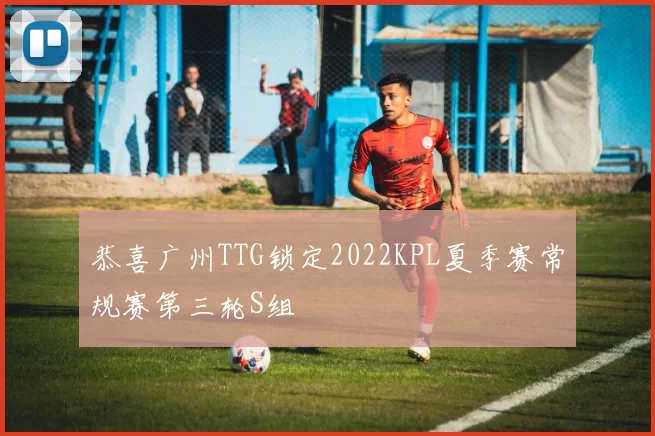 恭喜广州TTG锁定2022KPL夏季赛常规赛第三轮S组