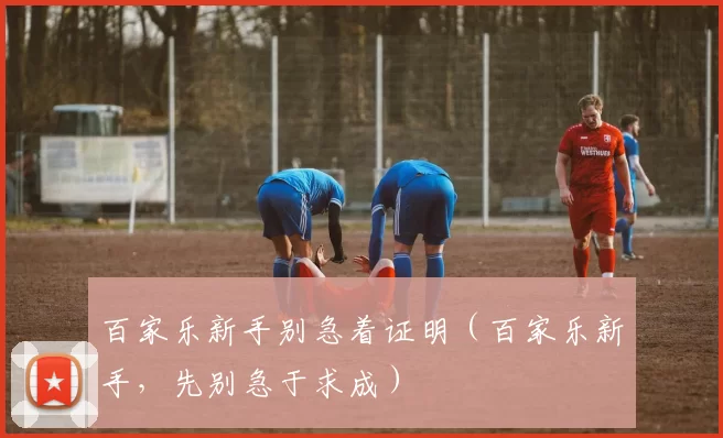 百家乐新手别急着证明（百家乐新手，先别急于求成）
