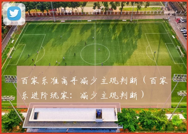 百家乐准高手减少主观判断（百家乐进阶玩家：减少主观判断）