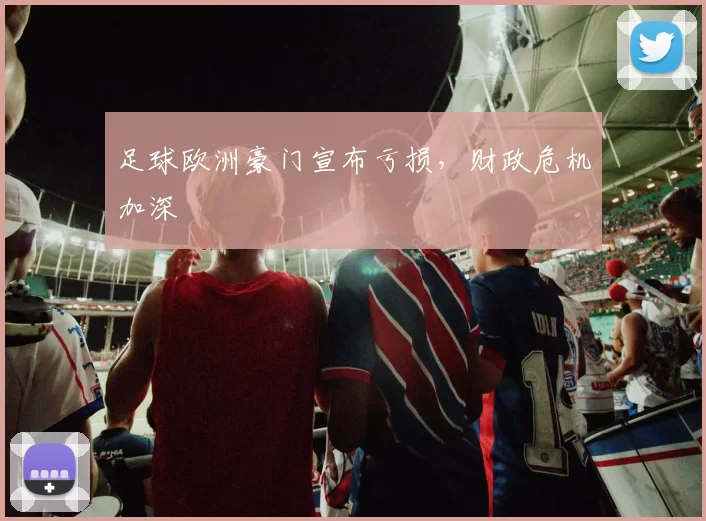 足球欧洲豪门宣布亏损，财政危机加深