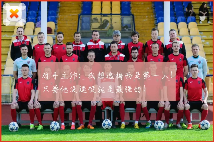对手主帅：我想选梅西是第一人！只要他没退役就是最强的！