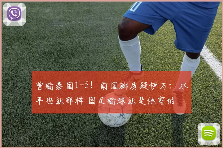 曾输泰国1-5！前国脚质疑伊万：水平也就那样 国足输球就是他害的