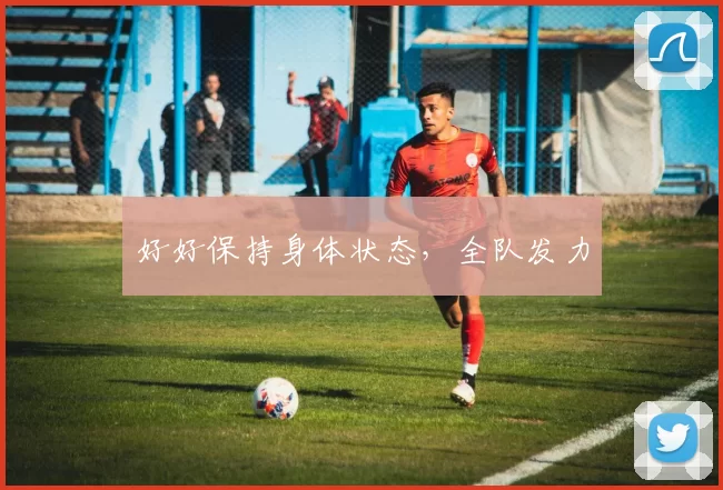 好好保持身体状态，全队发力