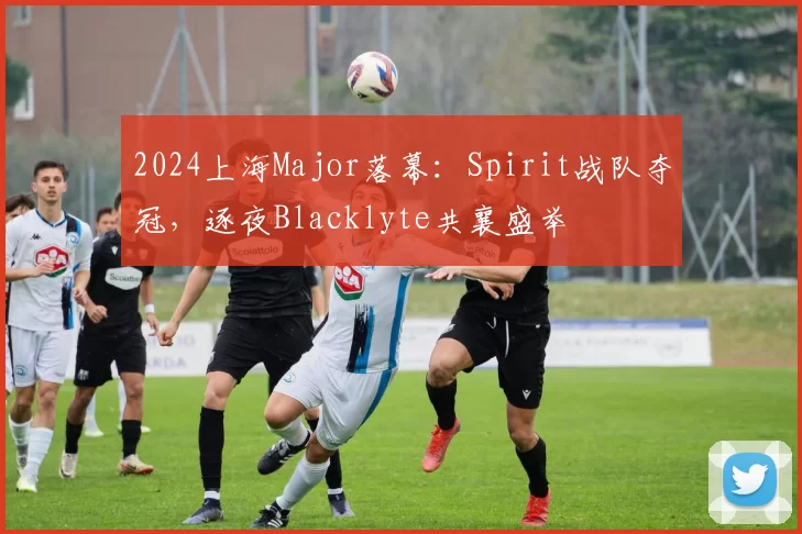 2024上海Major落幕：Spirit战队夺冠，逐夜Blacklyte共襄盛举