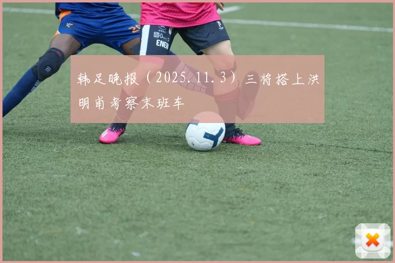 韩足晚报（2025.11.3）三将搭上洪明甫考察末班车