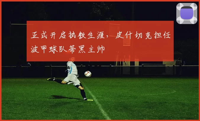 正式开启执教生涯，皮什切克担任波甲球队蒂黑主帅