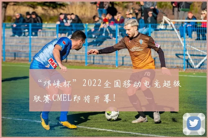 “邛崃杯”2022全国移动电竞超级联赛CMEL即将开幕！