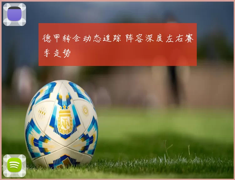 德甲转会动态追踪 阵容深度左右赛季走势