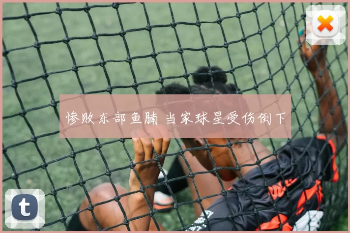 惨败东部鱼腩 当家球星受伤倒下