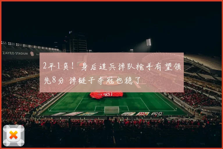 2平1负！身后追兵掉队枪手有望领先8分 掉链子夺冠也稳了