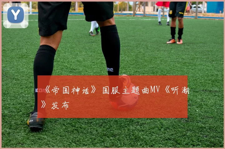 《帝国神话》国服主题曲MV《听潮》发布