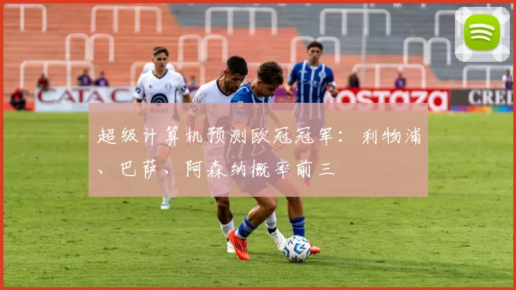 超级计算机预测欧冠冠军：利物浦、巴萨、阿森纳概率前三
