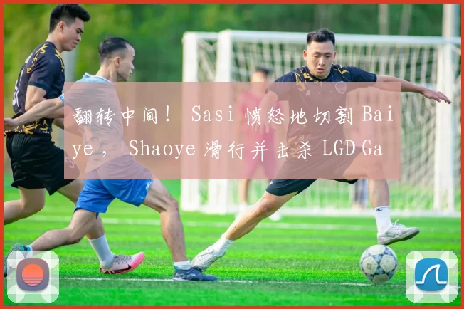 翻转中间！ Sasi 愤怒地切割 Baiye ， Shaoye 滑行并击杀 LGD Gaming 以与 Bilibili Gaming 打成平局；
